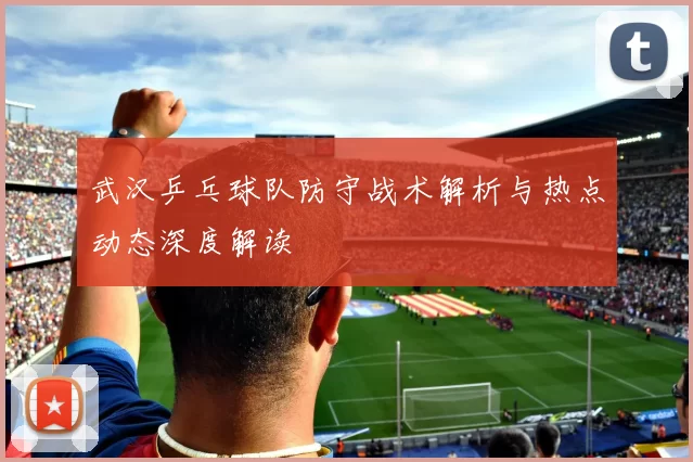 武汉乒乓球队防守战术解析与热点动态深度解读