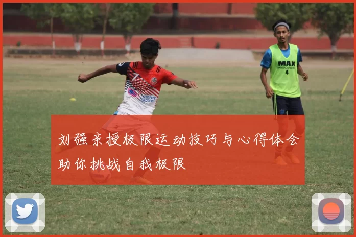 刘强亲授极限运动技巧与心得体会助你挑战自我极限