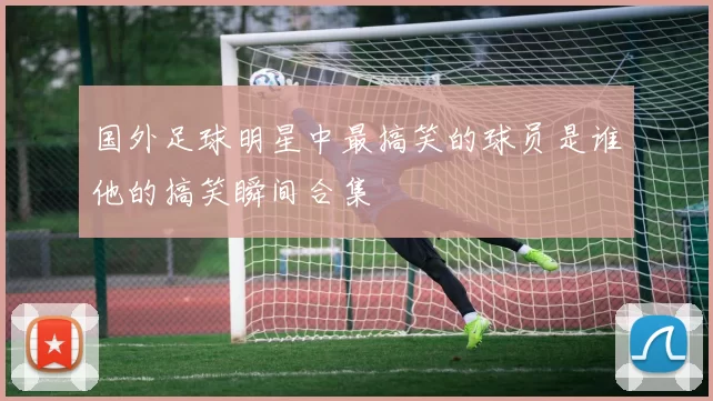 国外足球明星中最搞笑的球员是谁他的搞笑瞬间合集