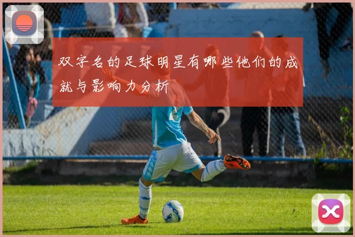 双字名的足球明星有哪些他们的成就与影响力分析