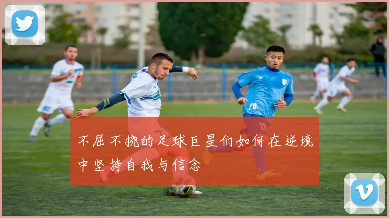 不屈不挠的足球巨星们如何在逆境中坚持自我与信念