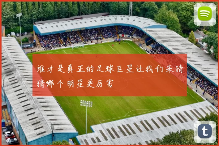 谁才是真正的足球巨星让我们来猜猜哪个明星更厉害