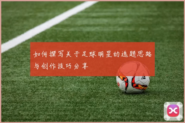如何撰写关于足球明星的选题思路与创作技巧分享