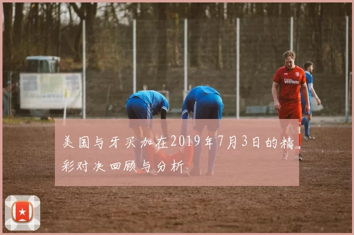 美国与牙买加在2019年7月3日的精彩对决回顾与分析