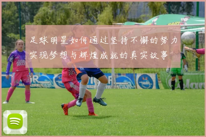 足球明星如何通过坚持不懈的努力实现梦想与辉煌成就的真实故事