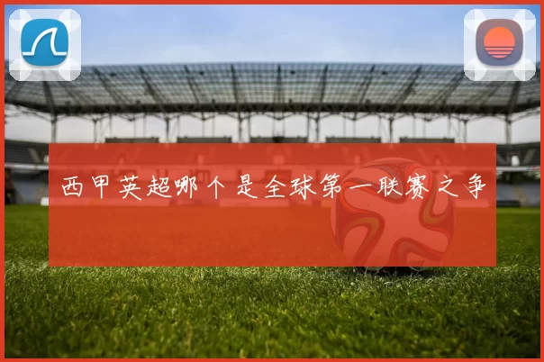 西甲英超哪个是全球第一联赛之争