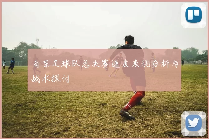 南京足球队总决赛速度表现分析与战术探讨