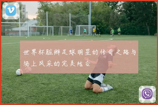 世界杯脏辫足球明星的传奇之路与场上风采的完美结合