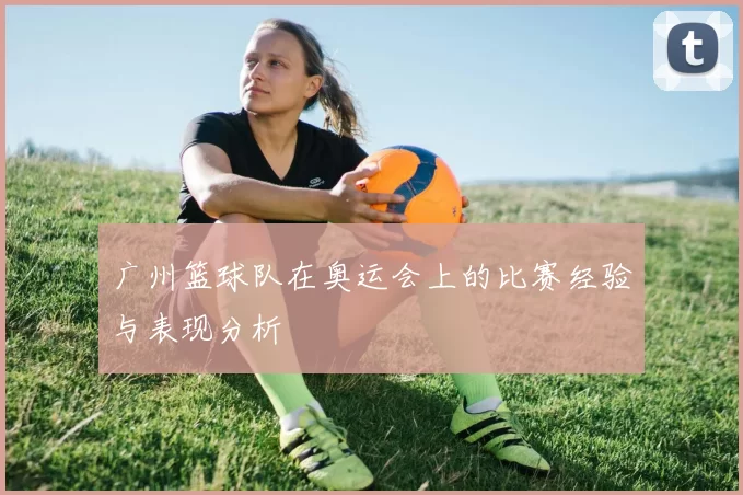 广州篮球队在奥运会上的比赛经验与表现分析