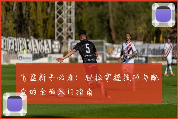 飞盘新手必看：轻松掌握技巧与配合的全面入门指南