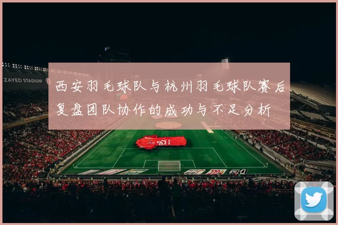 西安羽毛球队与杭州羽毛球队赛后复盘团队协作的成功与不足分析
