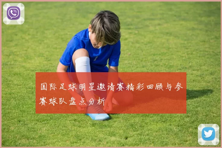 国际足球明星邀请赛精彩回顾与参赛球队盘点分析