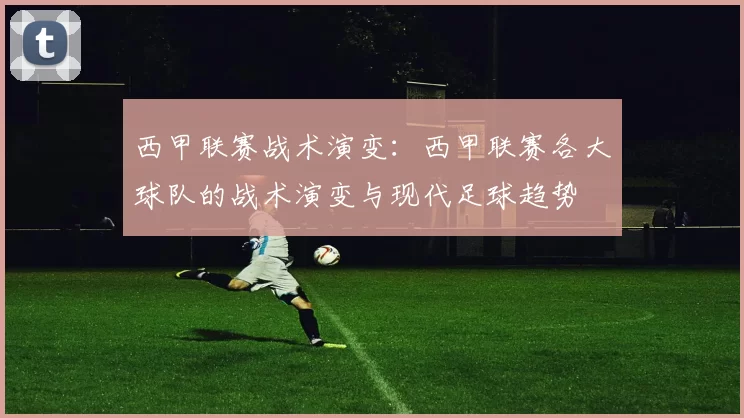 西甲联赛战术演变：西甲联赛各大球队的战术演变与现代足球趋势