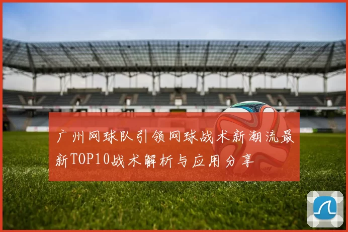 广州网球队引领网球战术新潮流最新TOP10战术解析与应用分享