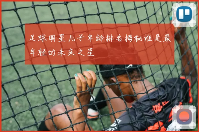 足球明星儿子年龄排名揭秘谁是最年轻的未来之星