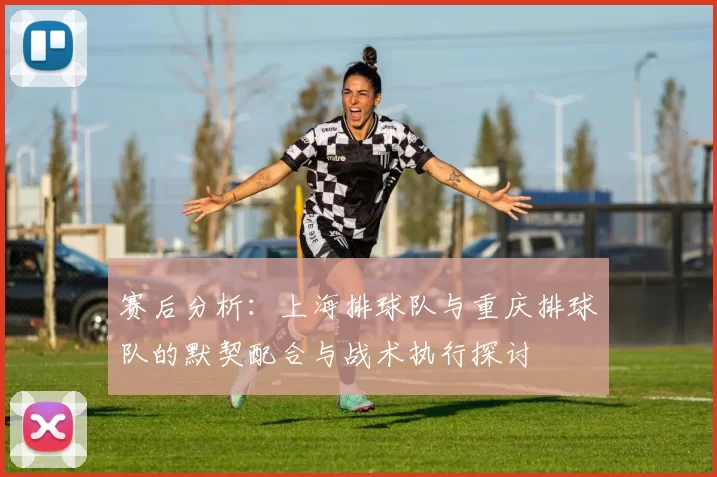 赛后分析：上海排球队与重庆排球队的默契配合与战术执行探讨
