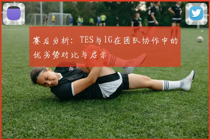 赛后分析：TES与IG在团队协作中的优劣势对比与启示