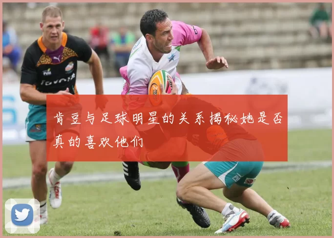 肯豆与足球明星的关系揭秘她是否真的喜欢他们
