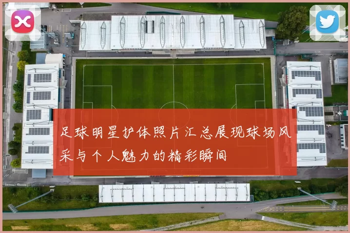 足球明星护体照片汇总展现球场风采与个人魅力的精彩瞬间