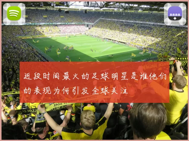 近段时间最火的足球明星是谁他们的表现为何引发全球关注