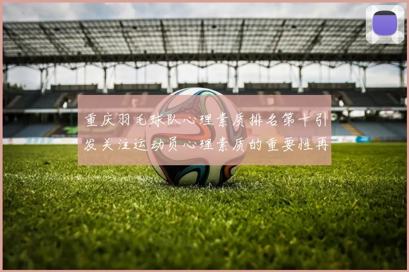 重庆羽毛球队心理素质排名第十引发关注运动员心理素质的重要性再被强调