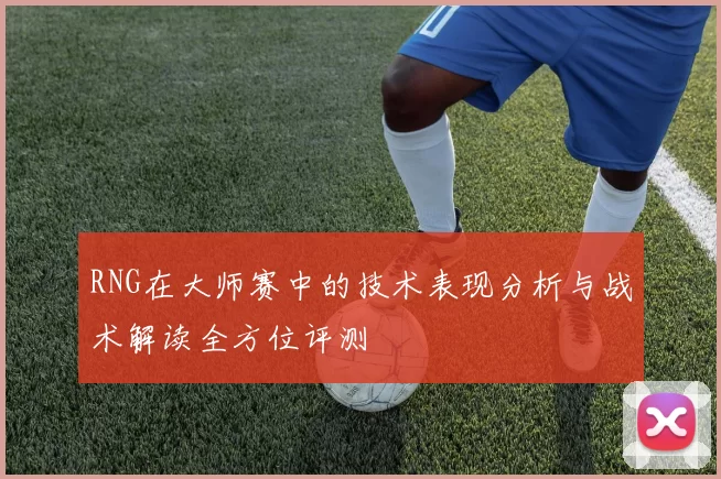 RNG在大师赛中的技术表现分析与战术解读全方位评测