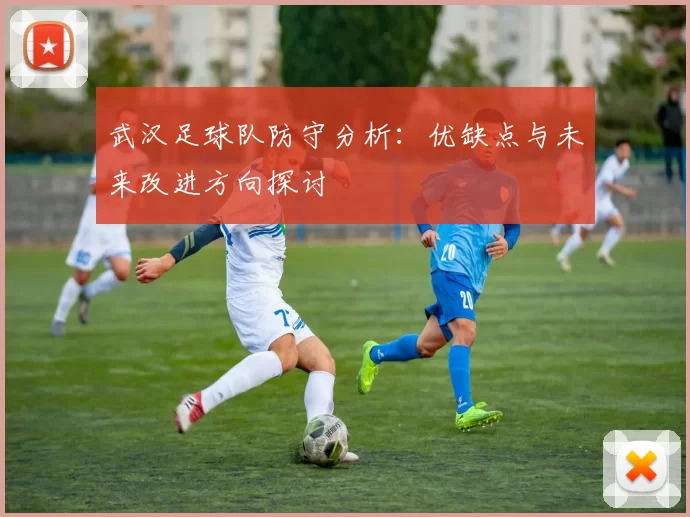 武汉足球队防守分析：优缺点与未来改进方向探讨