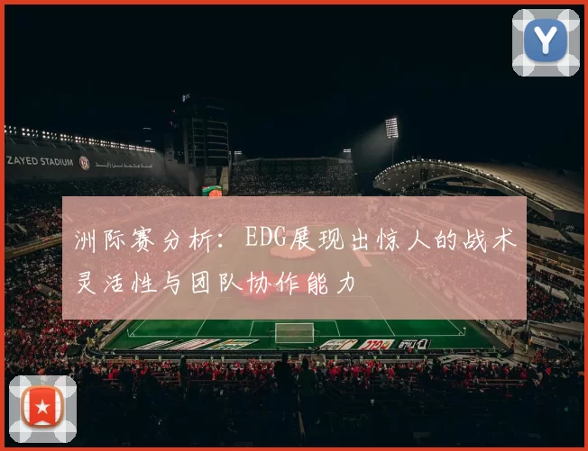 洲际赛分析：EDG展现出惊人的战术灵活性与团队协作能力