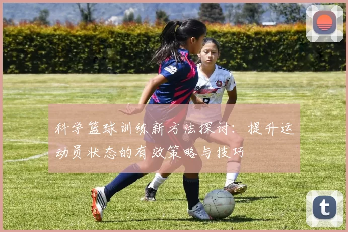 科学篮球训练新方法探讨：提升运动员状态的有效策略与技巧