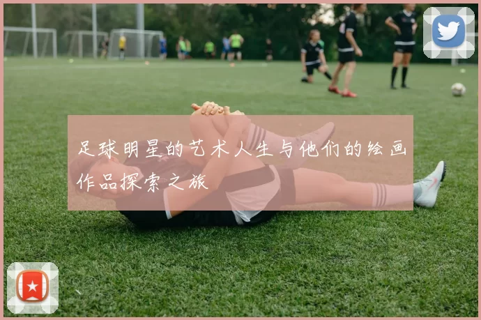 足球明星的艺术人生与他们的绘画作品探索之旅