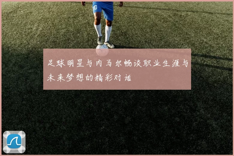 足球明星与内马尔畅谈职业生涯与未来梦想的精彩对话