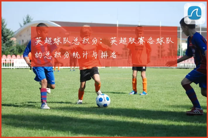 英超球队总积分：英超联赛各球队的总积分统计与排名