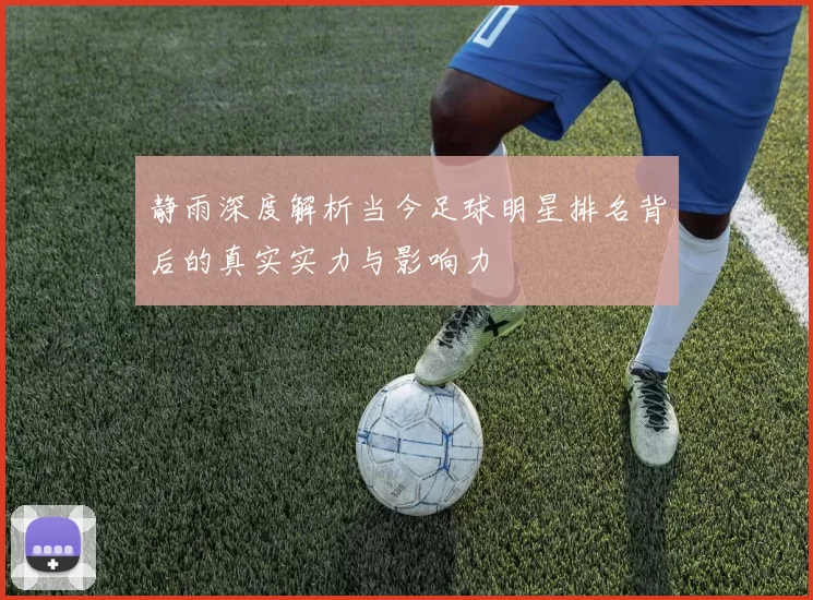 静雨深度解析当今足球明星排名背后的真实实力与影响力