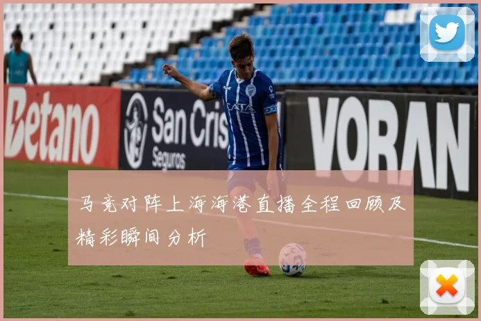 马竞对阵上海海港直播全程回顾及精彩瞬间分析