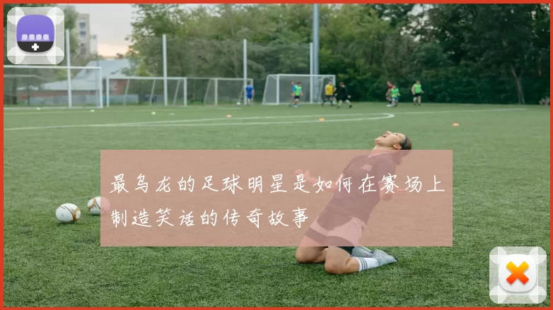 最乌龙的足球明星是如何在赛场上制造笑话的传奇故事