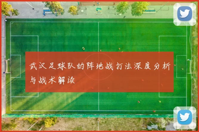 武汉足球队的阵地战打法深度分析与战术解读