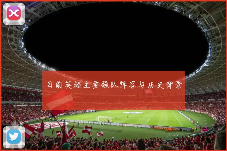 目前英超主要强队阵容与历史背景