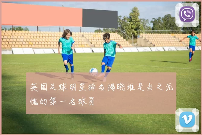 英国足球明星排名揭晓谁是当之无愧的第一名球员