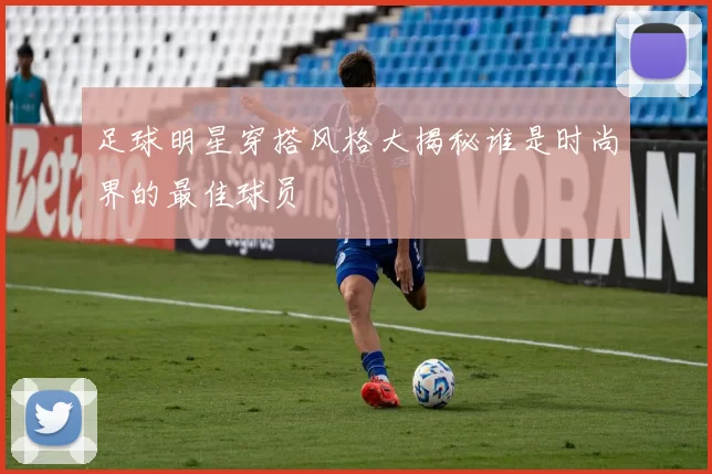 足球明星穿搭风格大揭秘谁是时尚界的最佳球员