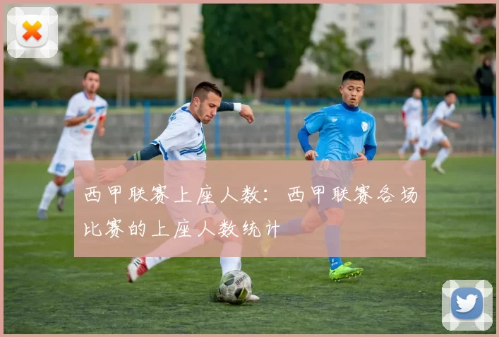 西甲联赛上座人数：西甲联赛各场比赛的上座人数统计