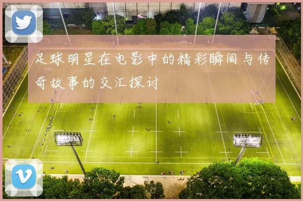 足球明星在电影中的精彩瞬间与传奇故事的交汇探讨