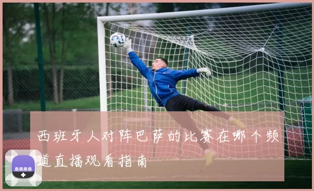 西班牙人对阵巴萨的比赛在哪个频道直播观看指南
