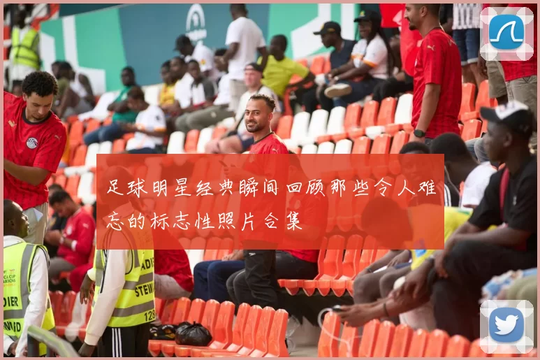 足球明星经典瞬间回顾那些令人难忘的标志性照片合集