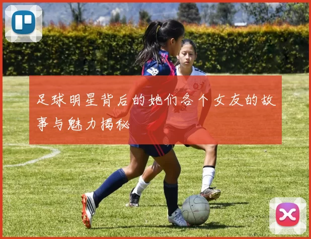 足球明星背后的她们各个女友的故事与魅力揭秘