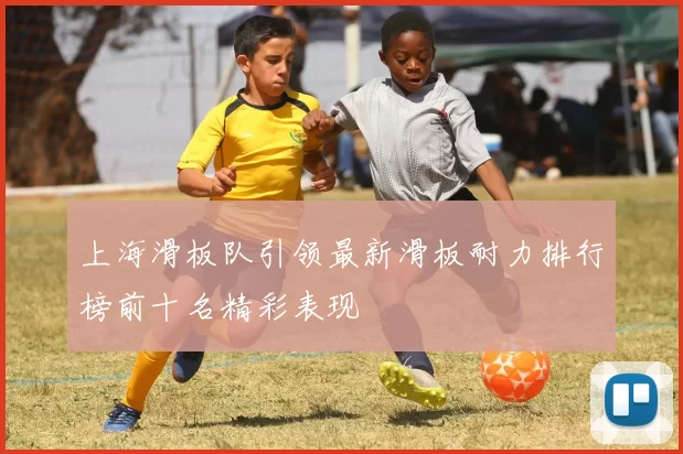 上海滑板队引领最新滑板耐力排行榜前十名精彩表现