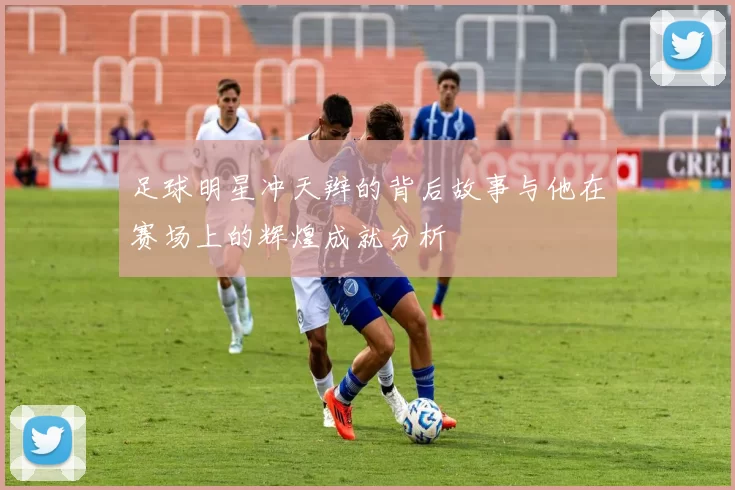 足球明星冲天辫的背后故事与他在赛场上的辉煌成就分析