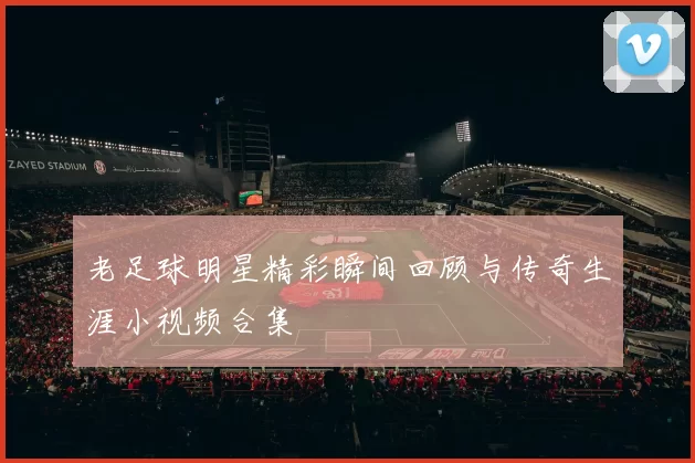 老足球明星精彩瞬间回顾与传奇生涯小视频合集