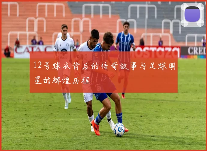 12号球衣背后的传奇故事与足球明星的辉煌历程