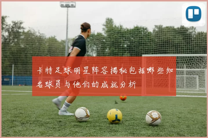 卡特足球明星阵容揭秘包括哪些知名球员与他们的成就分析