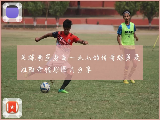 足球明星身高一米七的传奇球员是谁附带精彩图片分享